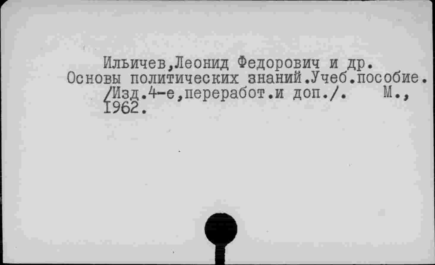 ﻿Ильичев,Леонид Федорович и др.
Основы политических знаний.Учеб.пособие. /Изд.4-е,переработ.и доп./. М., 1962.